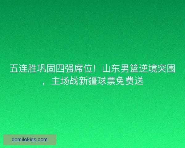 五连胜巩固四强席位！山东男篮逆境突围，主场战新疆球票免费送