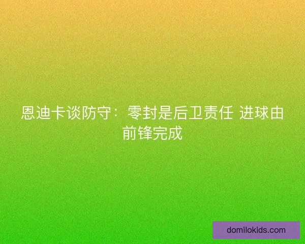 恩迪卡谈防守：零封是后卫责任 进球由前锋完成