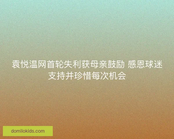 袁悦温网首轮失利获母亲鼓励 感恩球迷支持并珍惜每次机会