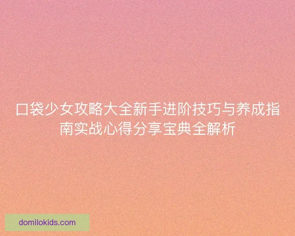 口袋少女攻略大全新手进阶技巧与养成指南实战心得分享宝典全解析