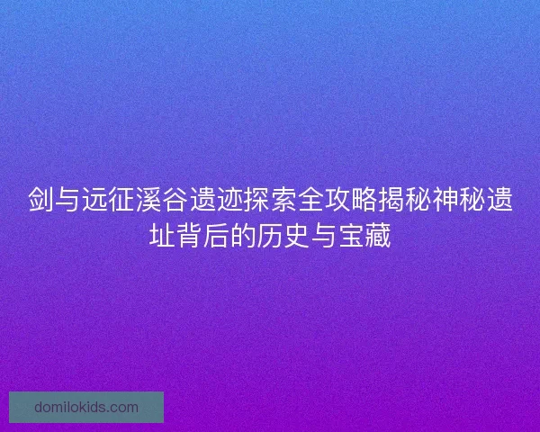 剑与远征溪谷遗迹探索全攻略揭秘神秘遗址背后的历史与宝藏