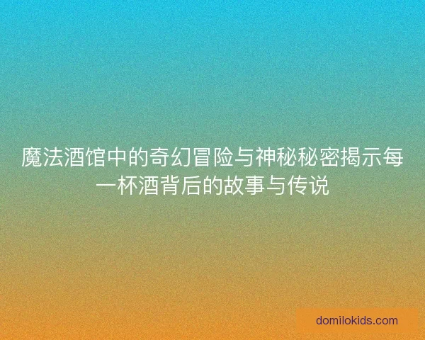 魔法酒馆中的奇幻冒险与神秘秘密揭示每一杯酒背后的故事与传说
