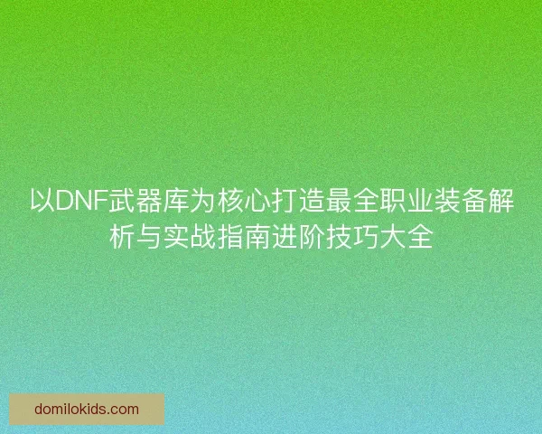 以DNF武器库为核心打造最全职业装备解析与实战指南进阶技巧大全
