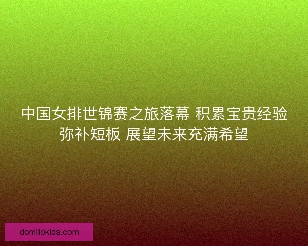 中国女排世锦赛之旅落幕 积累宝贵经验弥补短板 展望未来充满希望