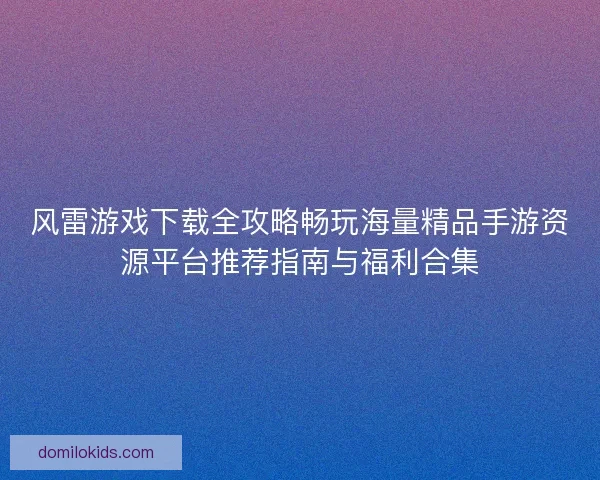 风雷游戏下载全攻略畅玩海量精品手游资源平台推荐指南与福利合集
