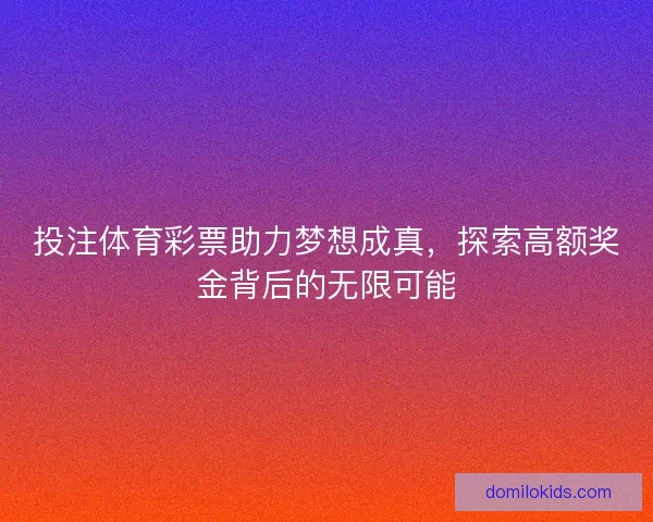 投注体育彩票助力梦想成真，探索高额奖金背后的无限可能