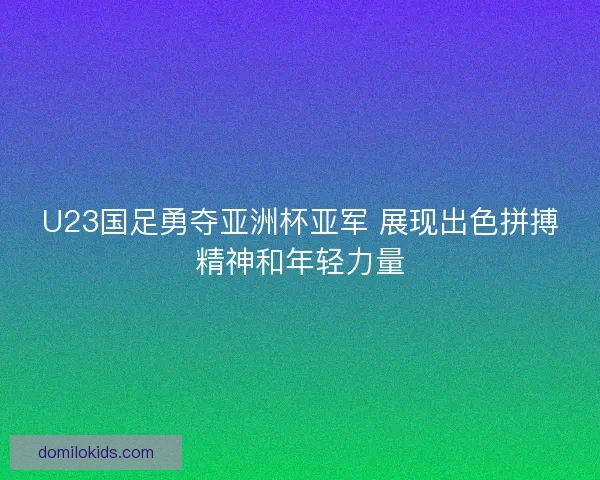 U23国足勇夺亚洲杯亚军 展现出色拼搏精神和年轻力量