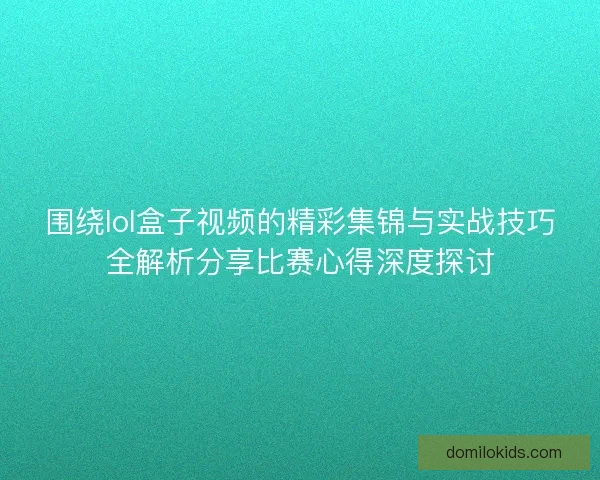 围绕lol盒子视频的精彩集锦与实战技巧全解析分享比赛心得深度探讨