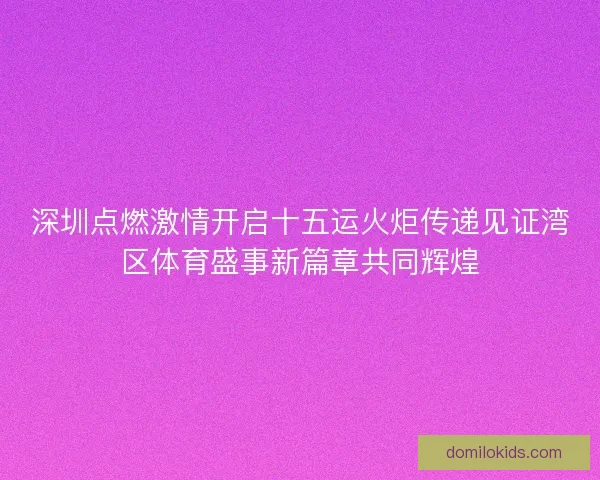 深圳点燃激情开启十五运火炬传递见证湾区体育盛事新篇章共同辉煌