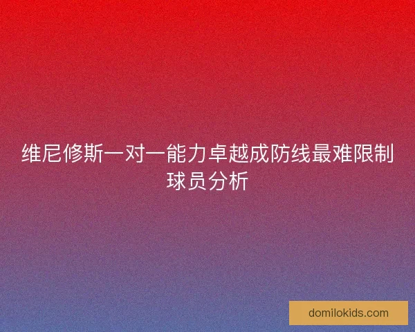 维尼修斯一对一能力卓越成防线最难限制球员分析