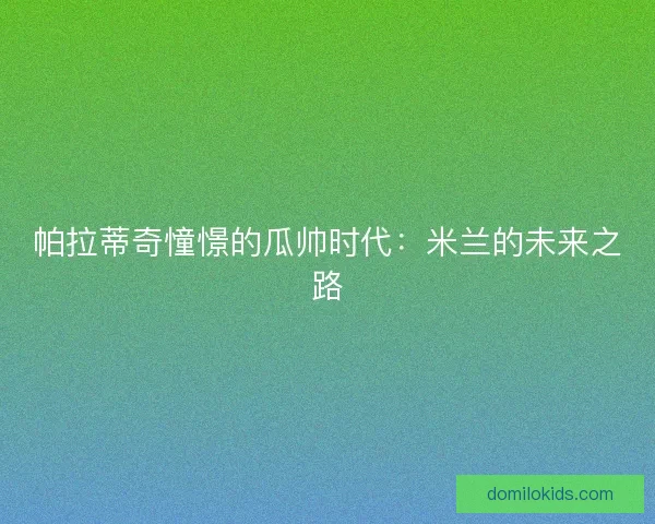 帕拉蒂奇憧憬的瓜帅时代：米兰的未来之路