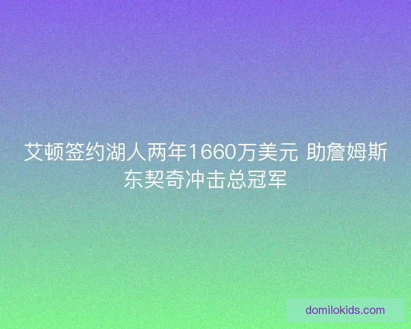 艾顿签约湖人两年1660万美元 助詹姆斯东契奇冲击总冠军