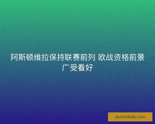 阿斯顿维拉保持联赛前列 欧战资格前景广受看好