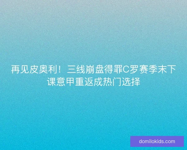 再见皮奥利！三线崩盘得罪C罗赛季末下课意甲重返成热门选择