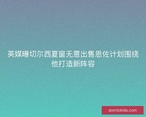 英媒曝切尔西夏窗无意出售恩佐计划围绕他打造新阵容