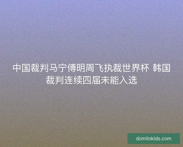 中国裁判马宁傅明周飞执裁世界杯 韩国裁判连续四届未能入选