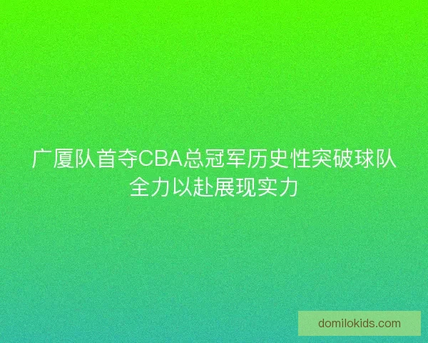 广厦队首夺CBA总冠军历史性突破球队全力以赴展现实力