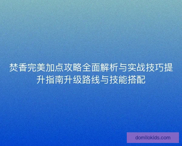 焚香完美加点攻略全面解析与实战技巧提升指南升级路线与技能搭配