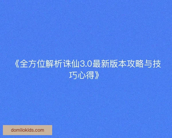 《全方位解析诛仙3.0最新版本攻略与技巧心得》